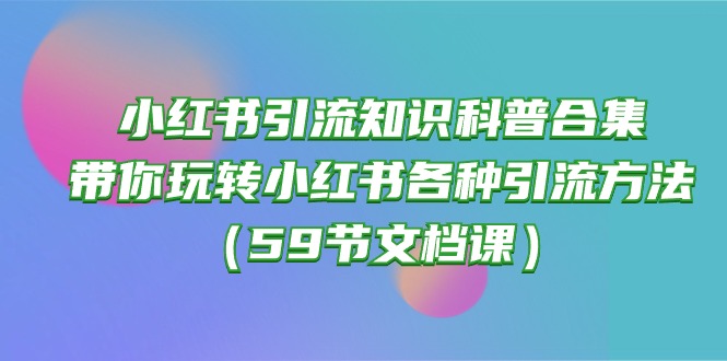 （10223期）小红书引流知识科普合集，带你玩转小红书各种引流方法（59节文档课）-全有网创