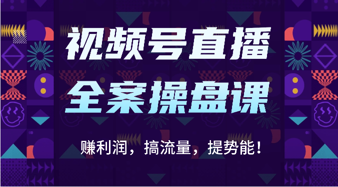 视频号直播全案操盘课：赚利润，搞流量，提势能！（16节课）-全有网创