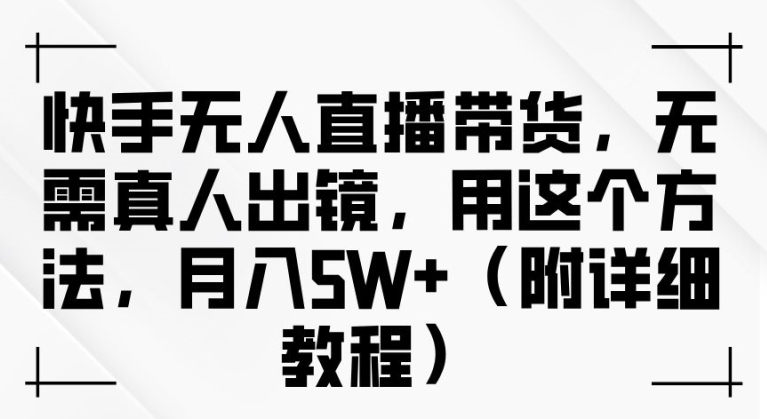 快手无人直播带货，无需真人出镜，用这个方法，月入过万(附详细教程)【揭秘】-全有网创