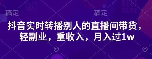 抖音实时转播别人的直播间带货，轻副业，重收入，月入过1w-全有网创