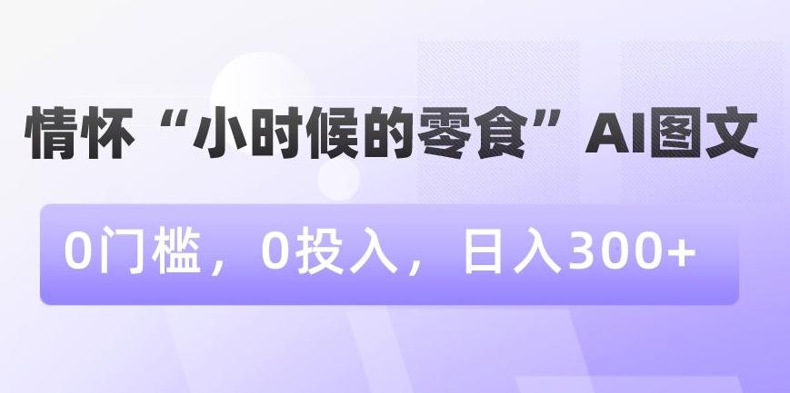 情怀“小时候的零食”AI图文，0门槛，0投入，日入300+【揭秘】-全有网创