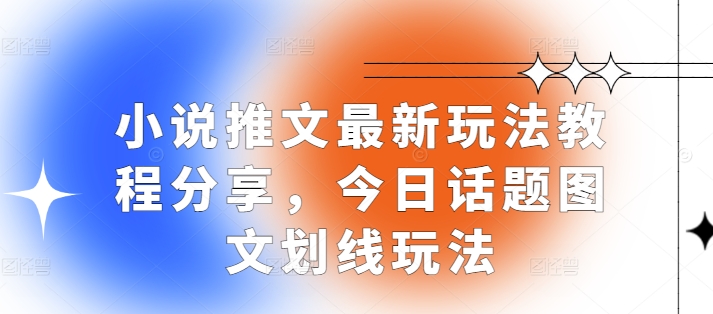 小说推文最新玩法教程分享，今日话题图文划线玩法-全有网创