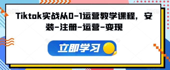 Tiktok实战从0-1运营教学课程，安装-注册-运营-变现-全有网创