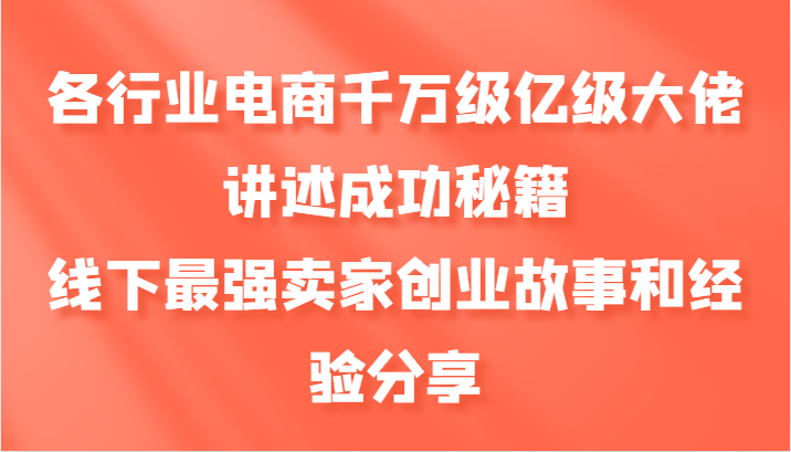 各行业电商千万级亿级大佬讲述成功秘籍，线下最强卖家创业故事和经验分享-全有网创