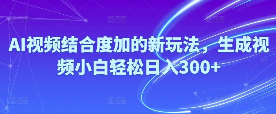 Ai视频结合度加的新玩法,生成视频小白轻松日入300+-全有网创