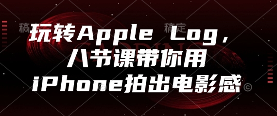 玩转Apple Log，八节课带你用iPhone拍出电影感-全有网创