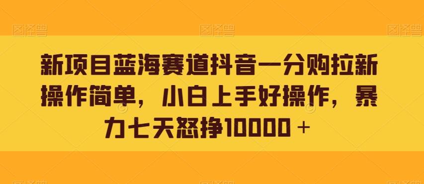 新项目蓝海赛道抖音一分购拉新操作简单，小白上手好操作，暴力七天怒挣10000＋-全有网创