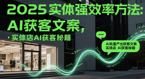 2025实体强效率方法：AI批量产出获客文案，实体店AI获客秘籍-全有网创