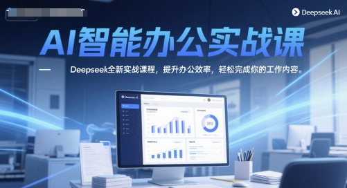 AI智能办公实战课，Deepseek全新实战课程，提升办公效率，轻松完成你的工作内容-全有网创