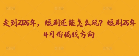 走到2025年，短剧还能怎么玩？短剧25年4月份搞钱方向-全有网创