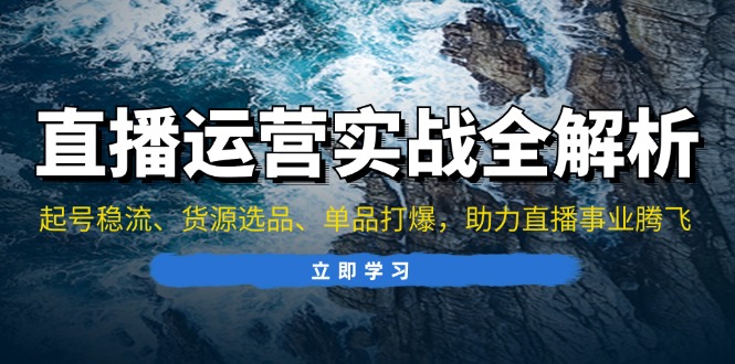 直播运营实战全解析：起号稳流、货源选品、单品打爆，助力直播事业腾飞-全有网创