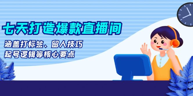 七天打造爆款直播间：涵盖打标签、留人技巧、起号逻辑等核心要点-全有网创