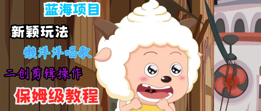 蓝海项目新颖玩法，懒洋洋唱歌 搬运剪辑操作，保姆级教程-全有网创
