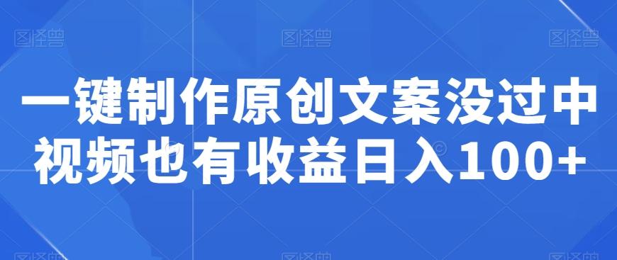 一键制作原创文案没过中视频也有收益日入100+-全有网创