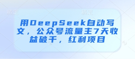 用DeepSeek自动写文，公众号流量主7天收益破千，红利项目-全有网创