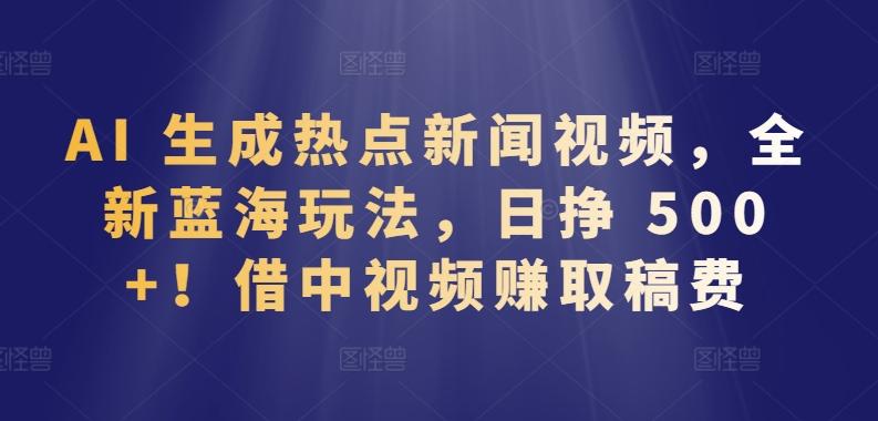 AI 生成热点新闻视频，全新蓝海玩法，日挣 500+!借中视频赚取稿费【揭秘】-全有网创