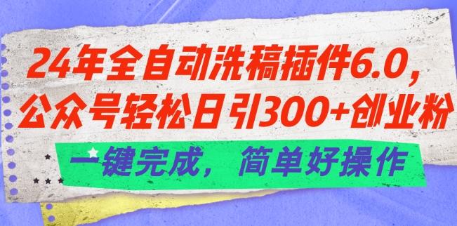 24年全自动洗稿插件6.0.公众号轻松日引300+创业粉，一键完成，简单好操作【揭秘】-全有网创