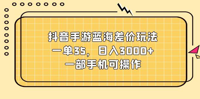 抖音手游蓝海差价玩法，一单35，日入3000+，一部手机可操作-全有网创