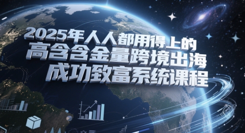 2025年人人都用得上的高含金量跨境出海成功致富系统课程-全有网创