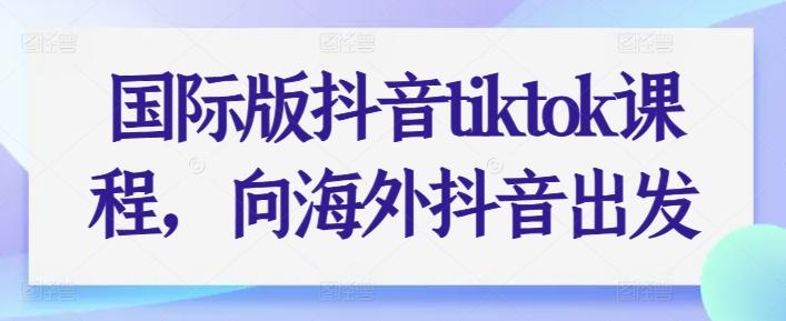国际版抖音tiktok课程，向海外抖音出发-全有网创