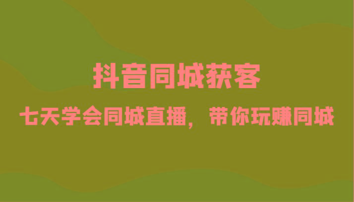 抖音同城获客-七天学会同城直播，带你玩赚同城(34节课)-全有网创