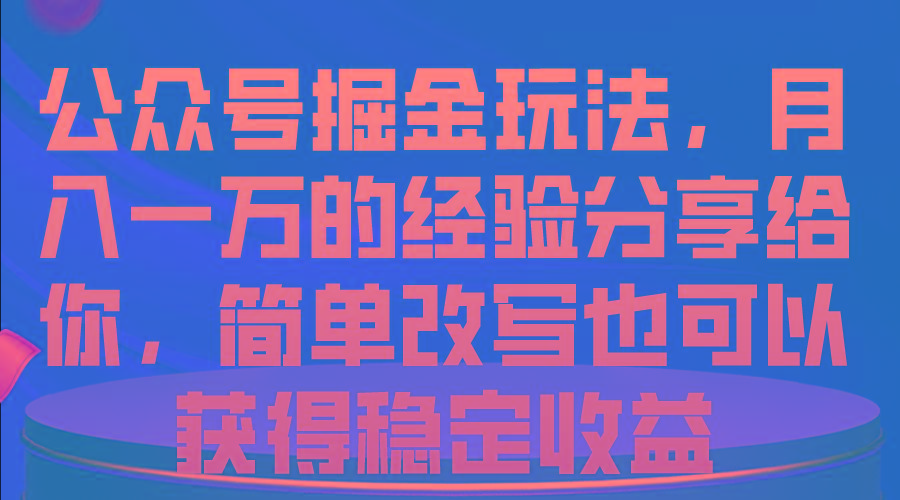 公众号掘金玩法，月入一万的经验分享给你，简单改写也可以获得稳定收益-全有网创