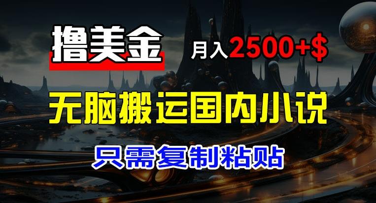 最新撸美金项目，搬运国内小说爽文，只需复制粘贴，稿费月入2500+美金，新手也能快速上手【揭秘】-全有网创