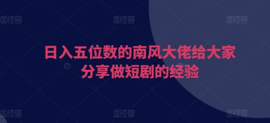日入五位数的南风大佬给大家分享做短剧的经验-全有网创