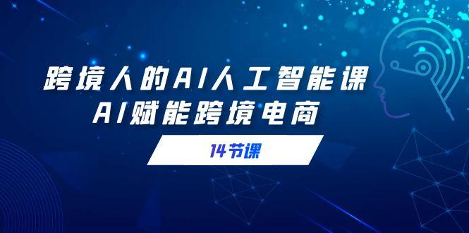 跨境人的AI人工智能课，AI赋能跨境电商(14节课)-全有网创