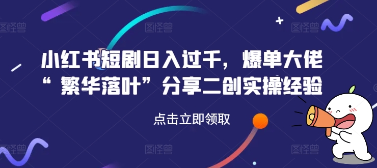 小红书短剧日入过千，爆单大佬“繁华落叶”分享二创实操经验-全有网创