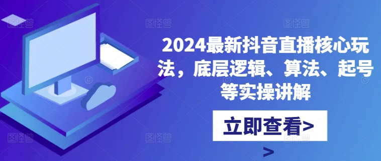 2024最新抖音直播核心玩法，底层逻辑、算法、起号等实操讲解-全有网创