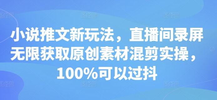 小说推文新玩法，直播间录屏无限获取原创素材混剪实操，100%可以过抖-全有网创