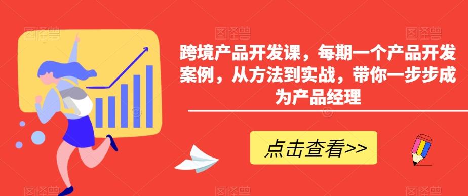 跨境产品开发课，每期一个产品开发案例，从方法到实战，带你一步步成为产品经理-全有网创