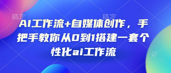 AI工作流+自媒体创作，手把手教你从0到1搭建一套个性化ai工作流-全有网创