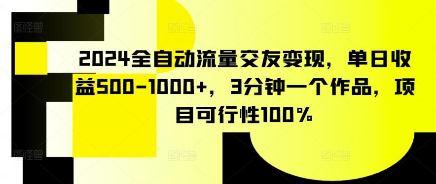 2024全自动流量交友变现，单日收益500-1000+，3分钟一个作品，项目可行性100%【揭秘】-全有网创