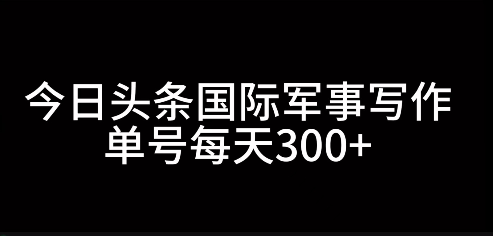 今日头条国际军事写作，利用AI创作，单号日入300+-全有网创