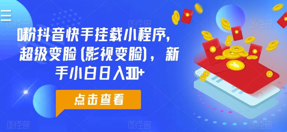 0粉抖音快手挂载小程序，超级变脸(影视变脸)，新手小白日入300+【揭秘】-全有网创