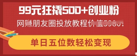 99元狂撬500+创业粉，单日五位数轻松变现，网创朋友圈投放教程-全有网创