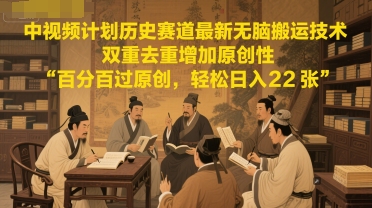 中视频计划历史赛道最新无脑搬运技术，双重去重增加原创性，百分百过原创，轻松日入2张-全有网创