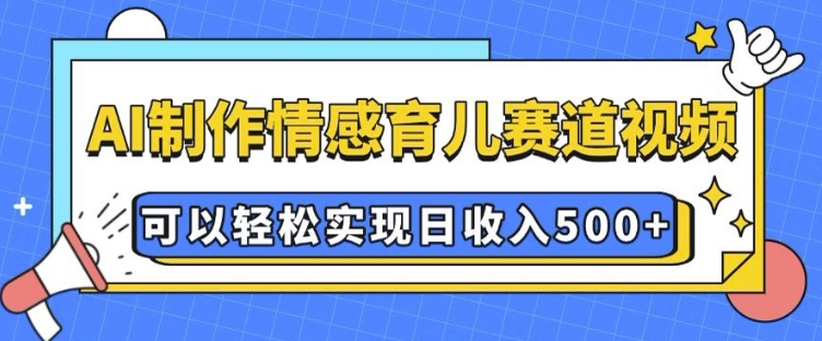 AI 制作情感育儿赛道视频，可以轻松实现日收入5张【揭秘】-全有网创
