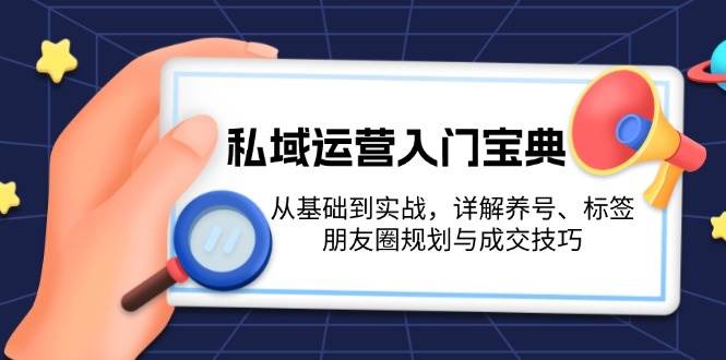 私域运营入门宝典:从基础到实战,详解养号、标签、朋友圈规划与成交技巧-全有网创