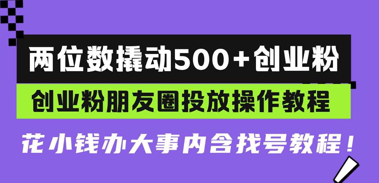两位数撬动500+创业粉，创业粉朋友圈投放操作教程，花小钱办大事内含找…-全有网创