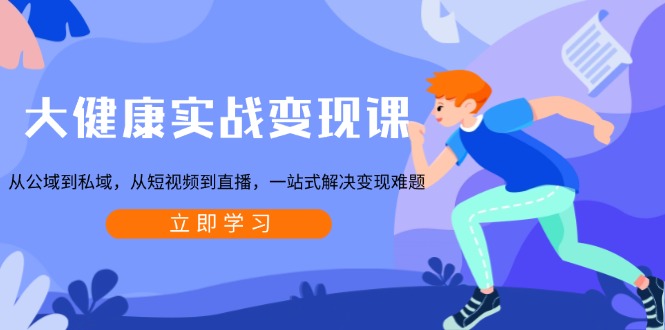 大健康实战变现课：从公域到私域，从短视频到直播，一站式解决变现难题-全有网创