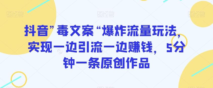 抖音”毒文案“爆炸流量玩法，实现一边引流一边赚钱，5分钟一条原创作品【揭秘】-全有网创