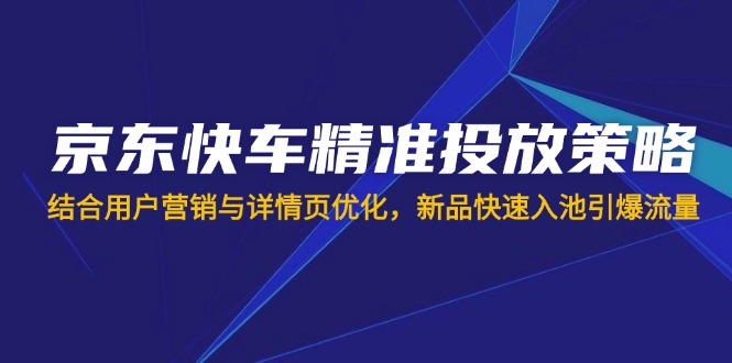 （14185期）京东快车精准投放策略，结合用户营销与详情页优化，新品快速入池引爆流量-全有网创