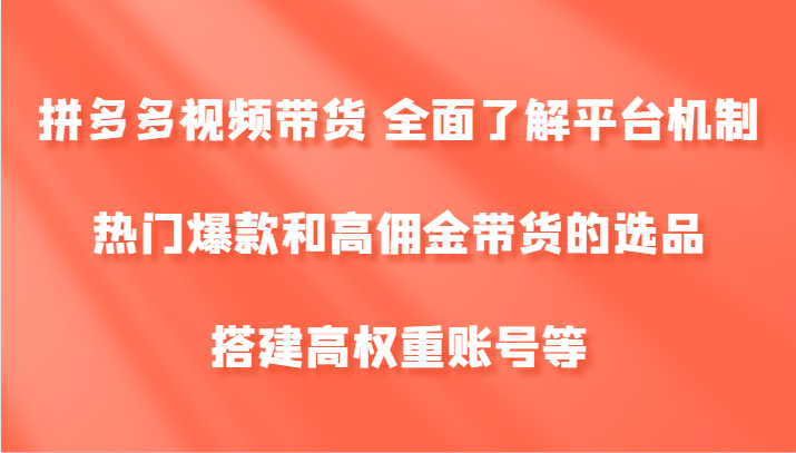 拼多多视频带货 全面了解平台机制、热门爆款和高佣金带货的选品，搭建高权重账号等-全有网创