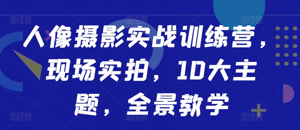 人像摄影实战训练营，现场实拍，10大主题，全景教学-全有网创