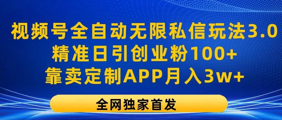 视频号全自动无限私信玩法3.0，精准日引创业粉100+，靠卖定制APP月入3w+-全有网创