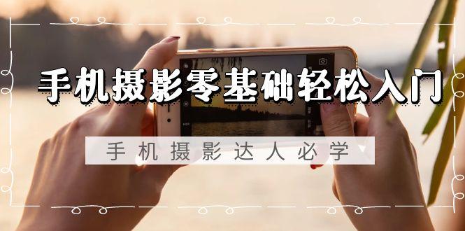 手机摄影零基础轻松入门，手机摄影-达人必学，不限手机品牌-无水印课程-全有网创