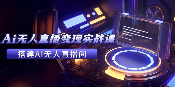 2024全套Ai无人直播变现实战课，搭建AI无人直播间，利用AI赚钱 (24节课-全有网创